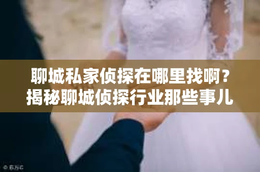 聊城私家侦探在哪里找啊？揭秘聊城侦探行业那些事儿