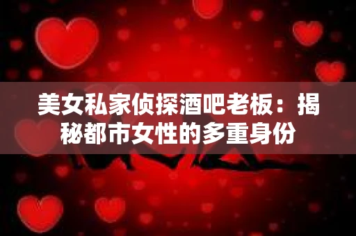 美女私家侦探酒吧老板:揭秘都市女性的多重身份 美女私家侦探酒吧老板:揭秘都市女性的多重身份