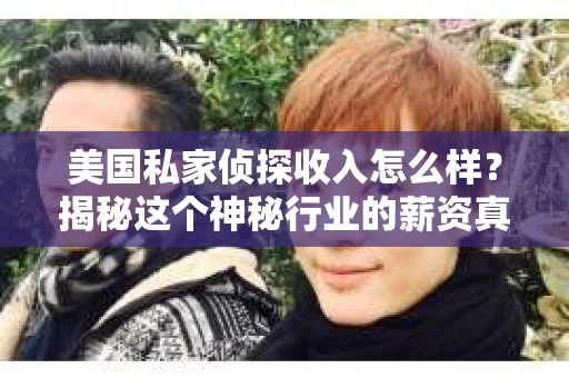 美国私家侦探收入怎么样?揭秘这个神秘行业的薪资真相 美国私家侦探收入怎么样?揭秘这个神秘行业的薪资真相