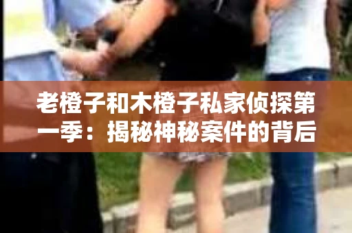 老橙子和木橙子私家侦探第一季:揭秘神秘案件的背后 老橙子和木橙子私家侦探第一季:揭秘神秘案件的背后