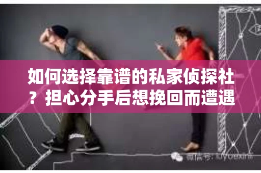 如何选择靠谱的私家侦探社？担心分手后想挽回而遭遇陷阱怎么办？