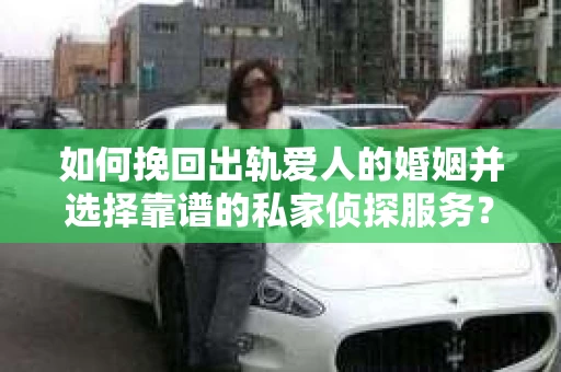如何挽回出轨爱人的婚姻并选择靠谱的私家侦探服务？