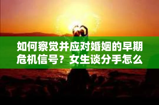 如何察觉并应对婚姻的早期危机信号？女生谈分手怎么挽回