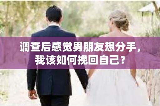 调查后感觉男朋友想分手，我该如何挽回自己？