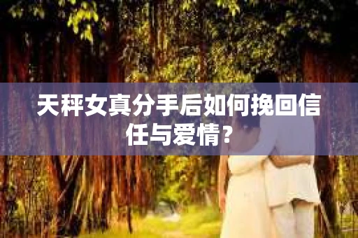 天秤女真分手后如何挽回信任与爱情？