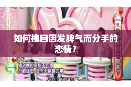 如何挽回因发脾气而分手的恋情？