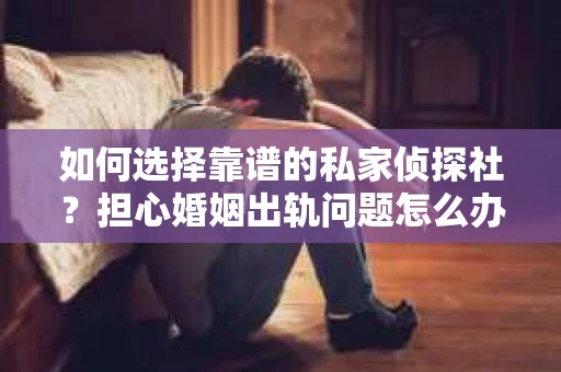 如何选择靠谱的私家侦探社？担心婚姻出轨问题怎么办？