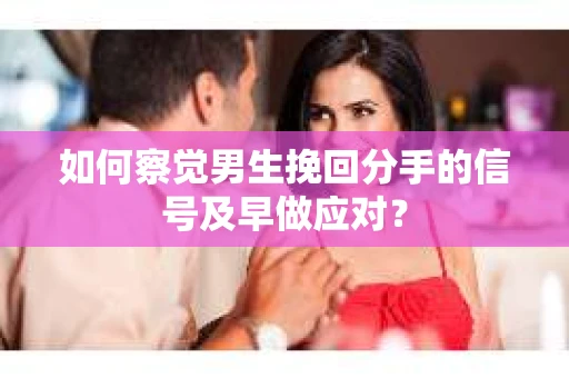 如何察觉男生挽回分手的信号及早做应对？