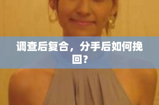 调查后复合，分手后如何挽回？