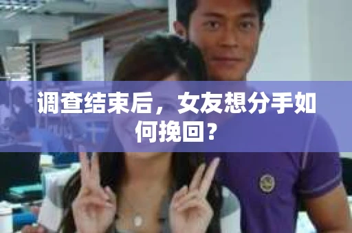 调查结束后,女友想分手如何挽回? 调查结束后,女友想分手如何挽回?