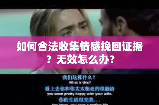 如何合法收集情感挽回证据？无效怎么办？