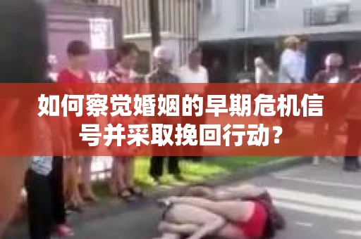 如何察觉婚姻的早期危机信号并采取挽回行动？