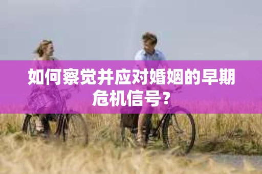 如何察觉并应对婚姻的早期危机信号？
