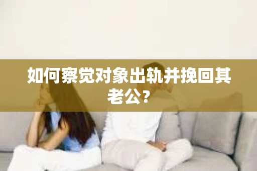 如何察觉对象出轨并挽回其老公？