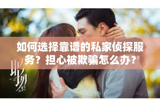 如何选择靠谱的私家侦探服务？担心被欺骗怎么办？