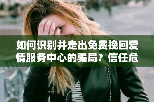 如何识别并走出免费挽回爱情服务中心的骗局？信任危机解决方案