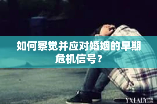 如何察觉并应对婚姻的早期危机信号？