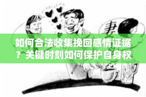 如何合法收集挽回感情证据？关键时刻如何保护自身权益？