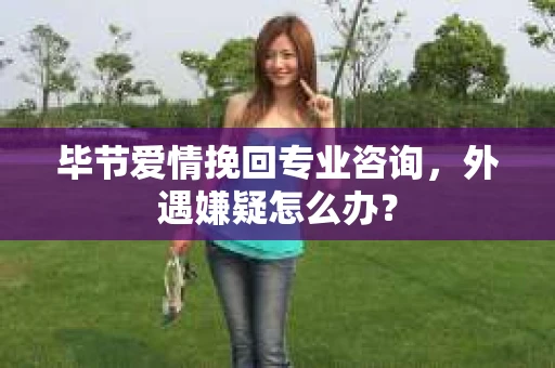 毕节爱情挽回专业咨询，外遇嫌疑怎么办？