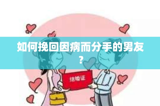如何挽回因病而分手的男友？