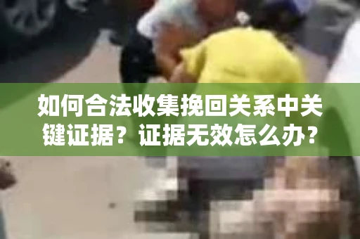 如何合法收集挽回关系中关键证据？证据无效怎么办？