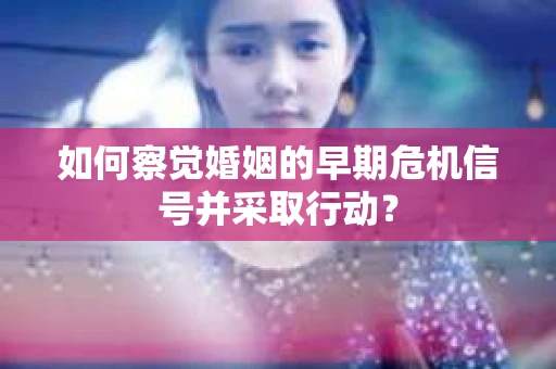 如何察觉婚姻的早期危机信号并采取行动？