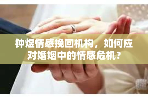 钟煜情感挽回机构，如何应对婚姻中的情感危机？