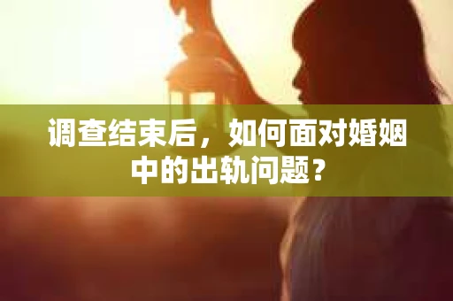 调查结束后，如何面对婚姻中的出轨问题？