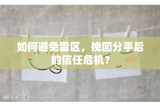 如何避免雷区，挽回分手后的信任危机？