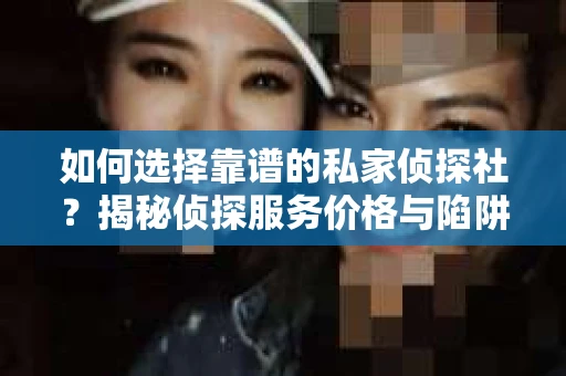 如何选择靠谱的私家侦探社？揭秘侦探服务价格与陷阱