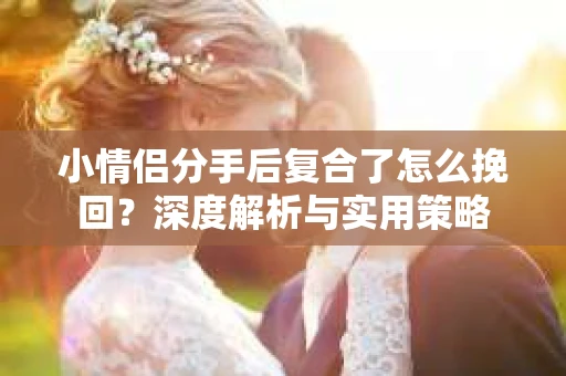 小情侣分手后复合了怎么挽回？深度解析与实用策略