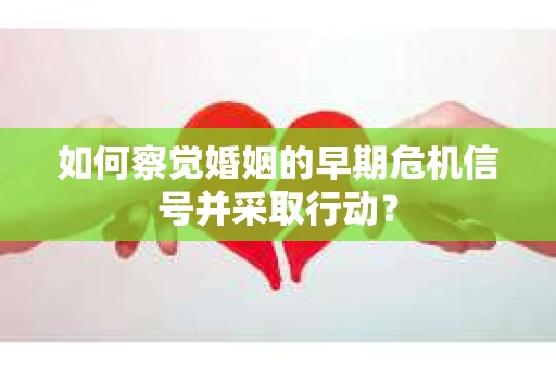 如何察觉婚姻的早期危机信号并采取行动？