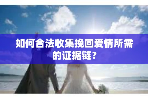 如何合法收集挽回爱情所需的证据链？