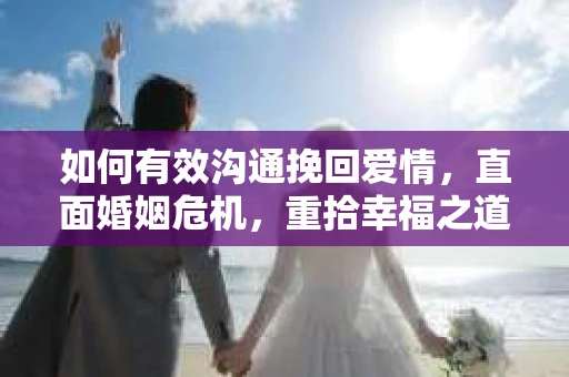 如何有效沟通挽回爱情,直面婚姻危机,重拾幸福之道 如何有效沟通挽回爱情,直面婚姻危机,重拾幸福之道