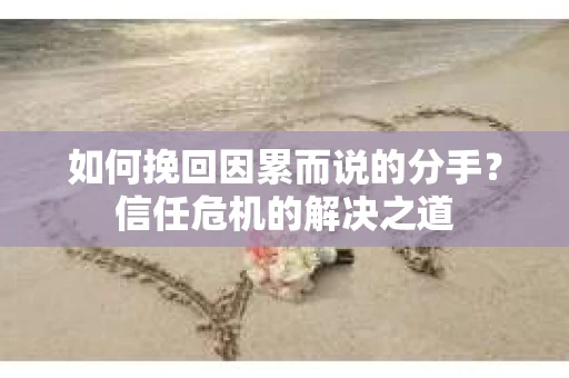如何挽回因累而说的分手？信任危机的解决之道