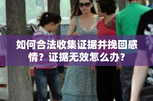 如何合法收集证据并挽回感情?证据无效怎么办? 如何合法收集证据并挽回感情?证据无效怎么办?