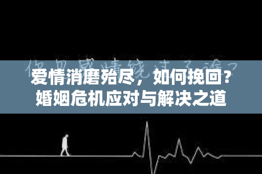 爱情消磨殆尽，如何挽回？婚姻危机应对与解决之道