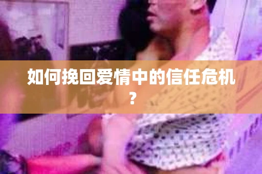如何挽回爱情中的信任危机？