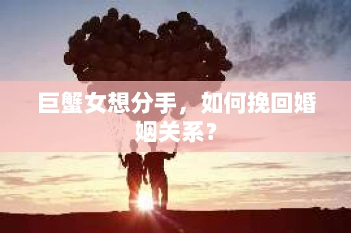 巨蟹女想分手，如何挽回婚姻关系？
