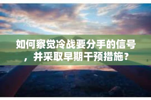 如何察觉冷战要分手的信号,并采取早期干预措施? 如何察觉冷战要分手的信号,并采取早期干预措施?