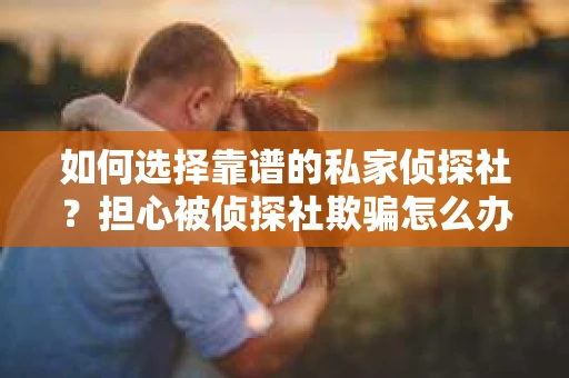 如何选择靠谱的私家侦探社？担心被侦探社欺骗怎么办？