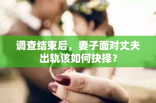 调查结束后，妻子面对丈夫出轨该如何抉择？