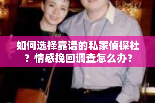 如何选择靠谱的私家侦探社?情感挽回调查怎么办? 如何选择靠谱的私家侦探社?情感挽回调查怎么办?