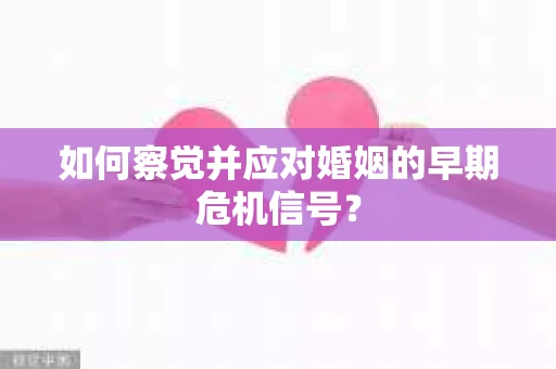 如何察觉并应对婚姻的早期危机信号？