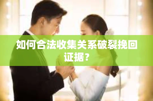 如何合法收集关系破裂挽回证据？