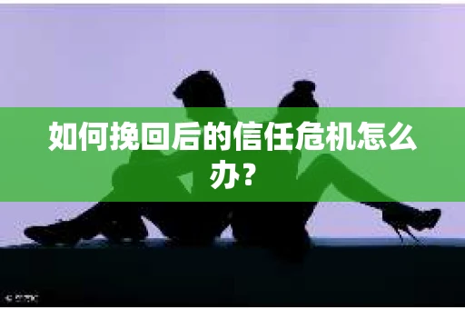 如何挽回后的信任危机怎么办？