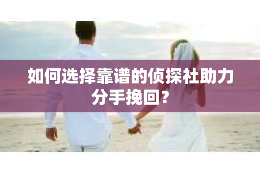 如何选择靠谱的侦探社助力分手挽回？