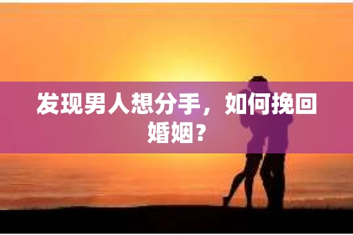 发现男人想分手,如何挽回婚姻? 发现男人想分手,如何挽回婚姻?