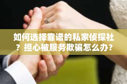 如何选择靠谱的私家侦探社？担心被服务欺骗怎么办？