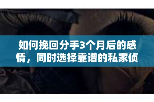 如何挽回分手3个月后的感情，同时选择靠谱的私家侦探社？
